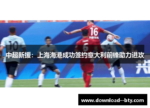 中超新援:上海海港成功签约意大利前锋助力进攻 中超新援:上海海港成功签约意大利前锋助力进攻