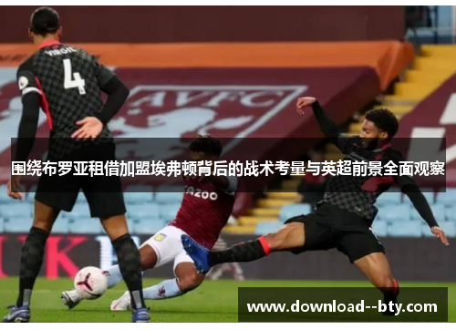 围绕布罗亚租借加盟埃弗顿背后的战术考量与英超前景全面观察 围绕布罗亚租借加盟埃弗顿背后的战术考量与英超前景全面观察