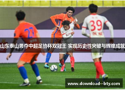 山东泰山勇夺中超足协杯双冠王 实现历史性突破与辉煌成就 山东泰山勇夺中超足协杯双冠王 实现历史性突破与辉煌成就