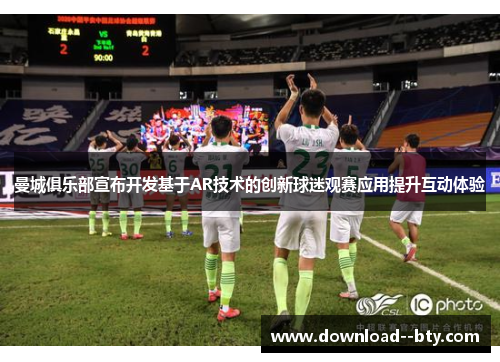 曼城俱乐部宣布开发基于AR技术的创新球迷观赛应用提升互动体验