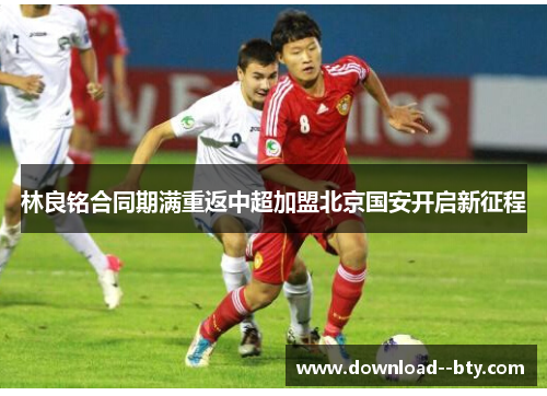 林良铭合同期满重返中超加盟北京国安开启新征程 林良铭合同期满重返中超加盟北京国安开启新征程