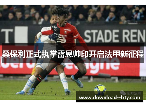 桑保利正式执掌雷恩帅印开启法甲新征程 桑保利正式执掌雷恩帅印开启法甲新征程