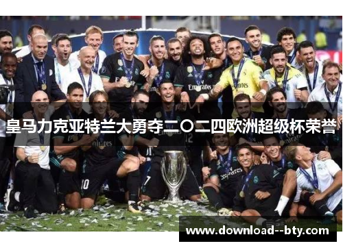 皇马力克亚特兰大勇夺二〇二四欧洲超级杯荣誉