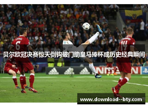 贝尔欧冠决赛惊天倒钩破门助皇马捧杯成历史经典瞬间 贝尔欧冠决赛惊天倒钩破门助皇马捧杯成历史经典瞬间