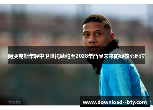 阿贾克斯年轻中卫哈托续约至2028年凸显未来防线核心地位 阿贾克斯年轻中卫哈托续约至2028年凸显未来防线核心地位