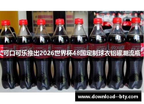 可口可乐推出2026世界杯48国定制球衣铝罐潮流瓶