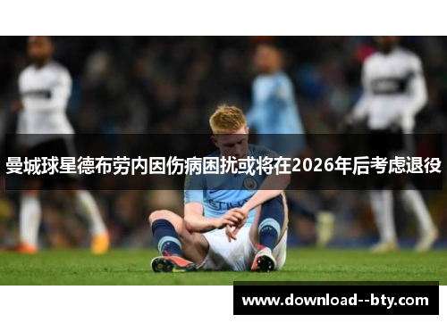曼城球星德布劳内因伤病困扰或将在2026年后考虑退役 曼城球星德布劳内因伤病困扰或将在2026年后考虑退役