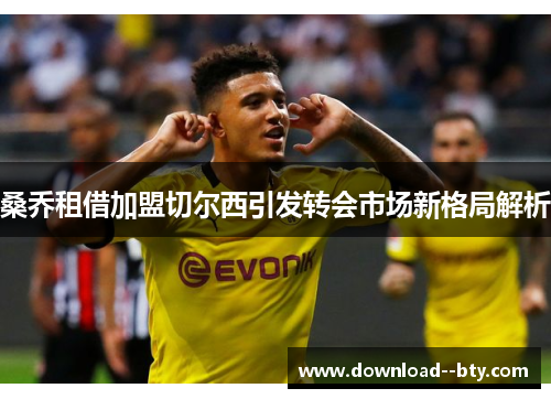 桑乔租借加盟切尔西引发转会市场新格局解析 桑乔租借加盟切尔西引发转会市场新格局解析