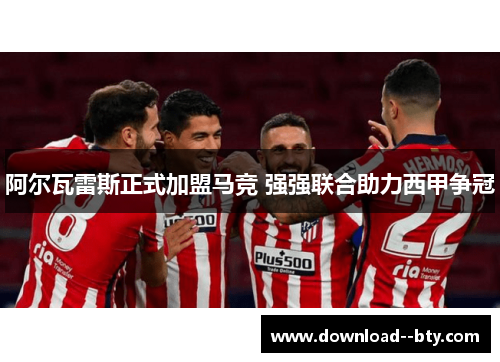 阿尔瓦雷斯正式加盟马竞 强强联合助力西甲争冠