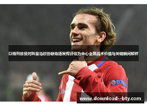 以格列兹曼对阵皇马欧协联临场发挥评估为中心全面战术价值与关键瞬间解析 以格列兹曼对阵皇马欧协联临场发挥评估为中心全面战术价值与关键瞬间解析