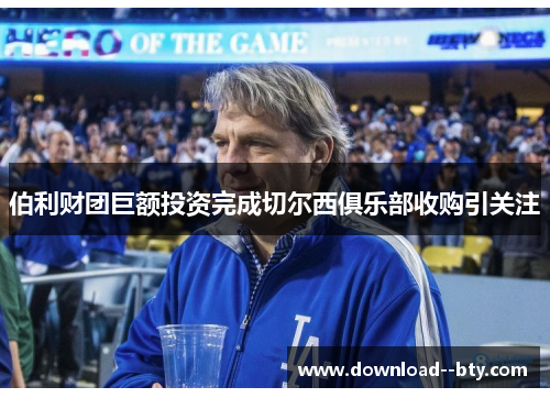 伯利财团巨额投资完成切尔西俱乐部收购引关注 伯利财团巨额投资完成切尔西俱乐部收购引关注