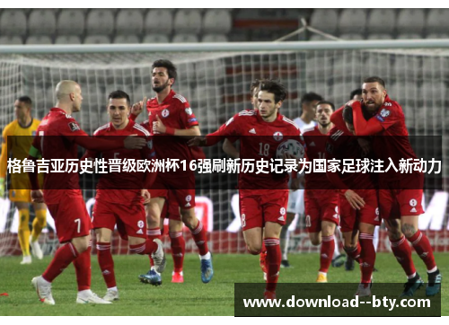 格鲁吉亚历史性晋级欧洲杯16强刷新历史记录为国家足球注入新动力 格鲁吉亚历史性晋级欧洲杯16强刷新历史记录为国家足球注入新动力