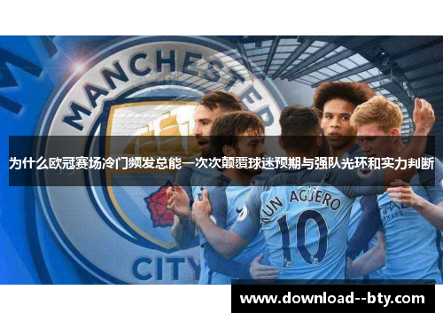 为什么欧冠赛场冷门频发总能一次次颠覆球迷预期与强队光环和实力判断 为什么欧冠赛场冷门频发总能一次次颠覆球迷预期与强队光环和实力判断