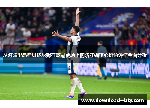 从对阵里昂看贝林厄姆在欧冠赛场上的防守端核心价值评估全面分析