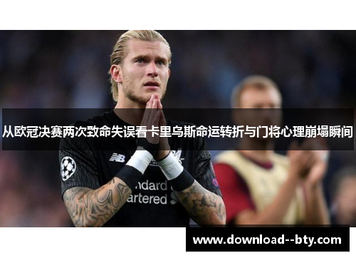 从欧冠决赛两次致命失误看卡里乌斯命运转折与门将心理崩塌瞬间