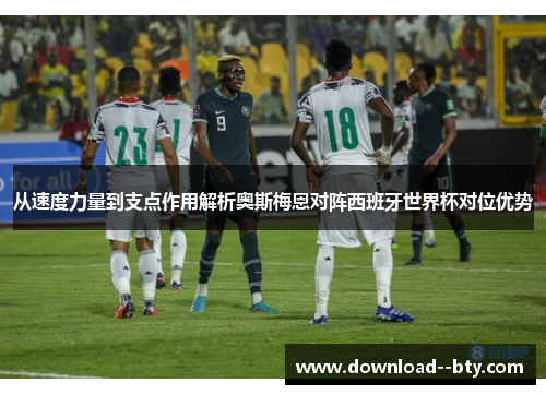 从速度力量到支点作用解析奥斯梅恩对阵西班牙世界杯对位优势 从速度力量到支点作用解析奥斯梅恩对阵西班牙世界杯对位优势