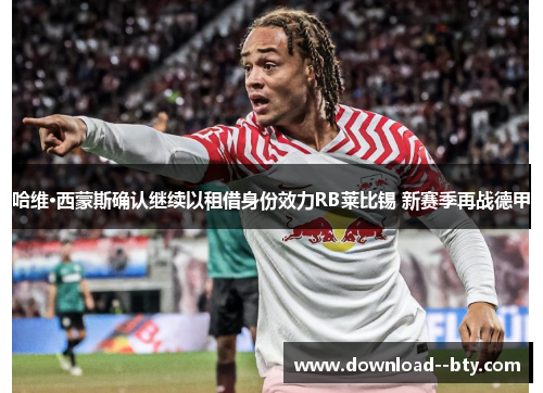 哈维·西蒙斯确认继续以租借身份效力RB莱比锡 新赛季再战德甲