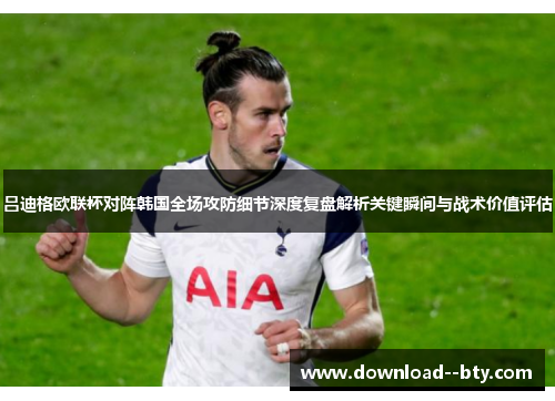 吕迪格欧联杯对阵韩国全场攻防细节深度复盘解析关键瞬间与战术价值评估 吕迪格欧联杯对阵韩国全场攻防细节深度复盘解析关键瞬间与战术价值评估