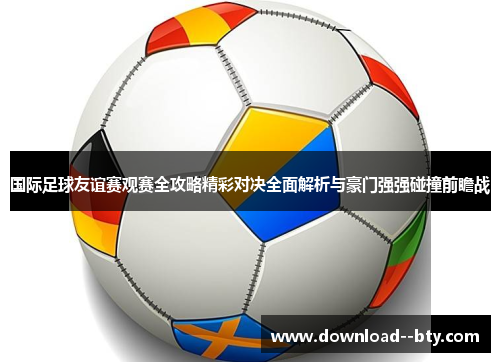 国际足球友谊赛观赛全攻略精彩对决全面解析与豪门强强碰撞前瞻战 国际足球友谊赛观赛全攻略精彩对决全面解析与豪门强强碰撞前瞻战