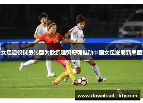 女足退役球员转型为教练趋势增强推动中国女足发展新局面 女足退役球员转型为教练趋势增强推动中国女足发展新局面