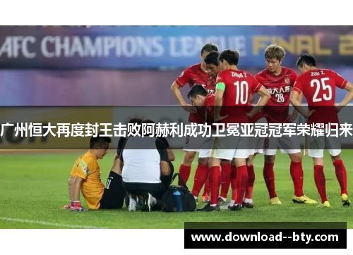 广州恒大再度封王击败阿赫利成功卫冕亚冠冠军荣耀归来