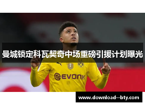 曼城锁定科瓦契奇中场重磅引援计划曝光 曼城锁定科瓦契奇中场重磅引援计划曝光