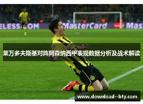 莱万多夫斯基对阵阿森纳西甲表现数据分析及战术解读