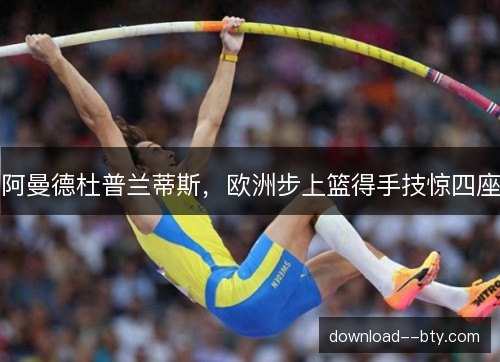 阿曼德杜普兰蒂斯,欧洲步上篮得手技惊四座 阿曼德杜普兰蒂斯,欧洲步上篮得手技惊四座